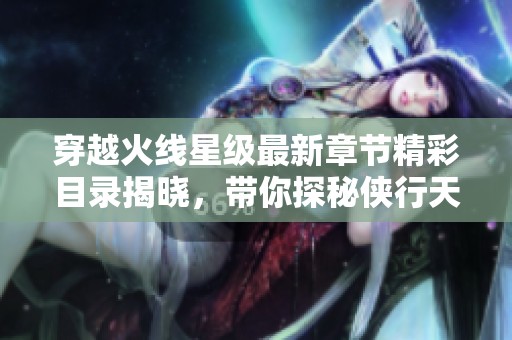 穿越火线星级最新章节精彩目录揭晓，带你探秘侠行天下的精彩旅程