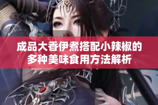 成品大香伊煮搭配小辣椒的多种美味食用方法解析