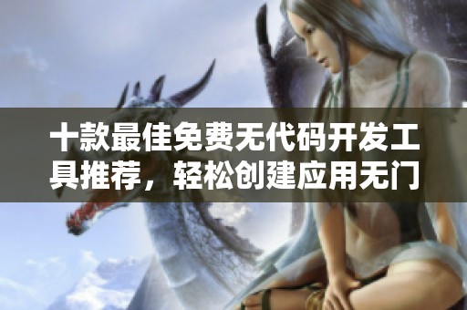 十款最佳免费无代码开发工具推荐，轻松创建应用无门槛