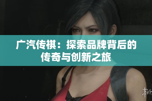 广汽传祺：探索品牌背后的传奇与创新之旅