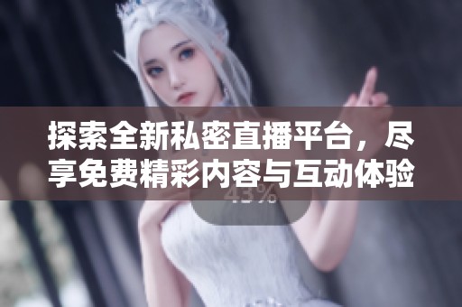 探索全新私密直播平台，尽享免费精彩内容与互动体验