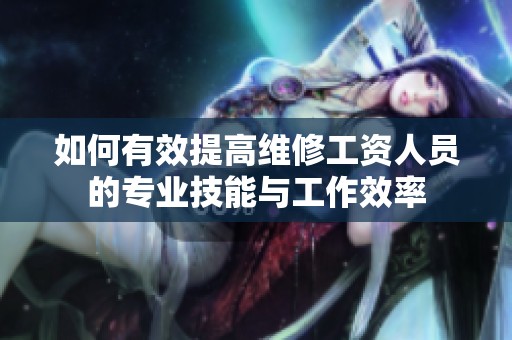 如何有效提高维修工资人员的专业技能与工作效率