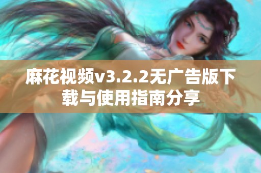 麻花视频v3.2.2无广告版下载与使用指南分享