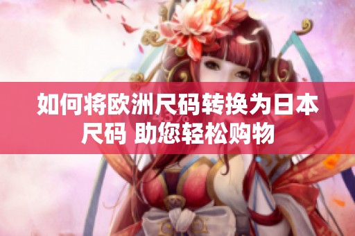 如何将欧洲尺码转换为日本尺码 助您轻松购物