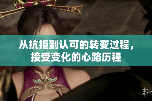 从抗拒到认可的转变过程，接受变化的心路历程