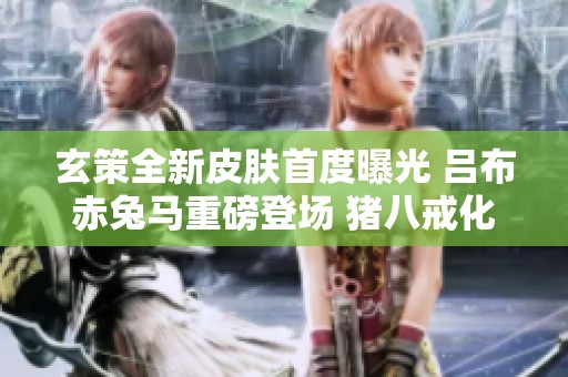 玄策全新皮肤首度曝光 吕布赤兔马重磅登场 猪八戒化身天蓬元帅
