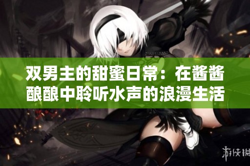 双男主的甜蜜日常：在酱酱酿酿中聆听水声的浪漫生活
