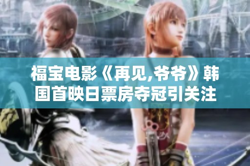 福宝电影《再见,爷爷》韩国首映日票房夺冠引关注