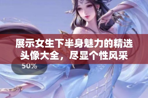 展示女生下半身魅力的精选头像大全，尽显个性风采