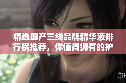 精选国产三线品牌精华液排行榜推荐，你值得拥有的护肤选择