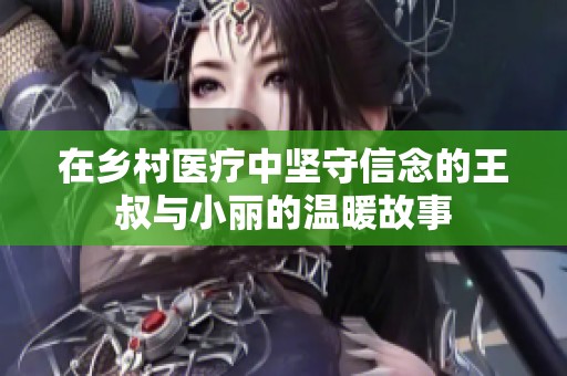 在乡村医疗中坚守信念的王叔与小丽的温暖故事