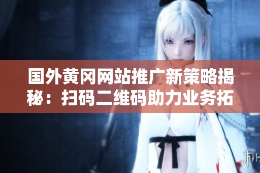 国外黄冈网站推广新策略揭秘：扫码二维码助力业务拓展