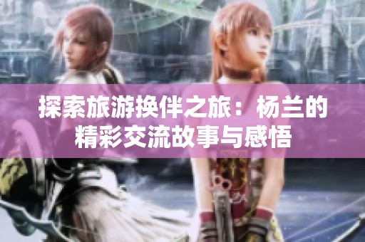 探索旅游换伴之旅：杨兰的精彩交流故事与感悟
