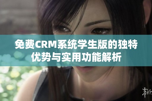 免费CRM系统学生版的独特优势与实用功能解析