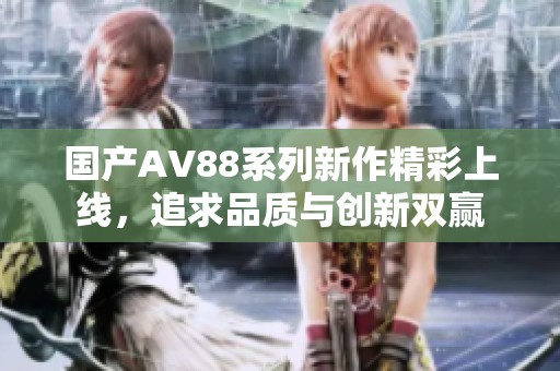 国产AV88系列新作精彩上线，追求品质与创新双赢