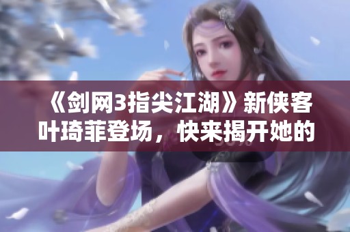 《剑网3指尖江湖》新侠客叶琦菲登场，快来揭开她的江湖故事