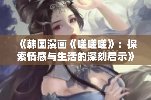 《韩国漫画《嗟嗟嗟》：探索情感与生活的深刻启示》