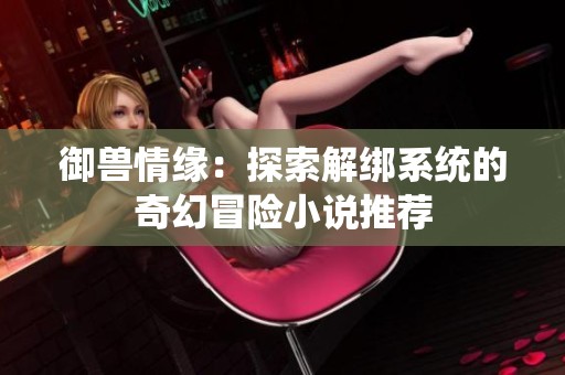 御兽情缘：探索解绑系统的奇幻冒险小说推荐