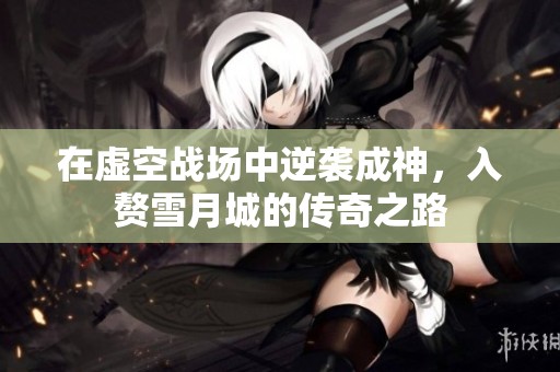 在虚空战场中逆袭成神，入赘雪月城的传奇之路
