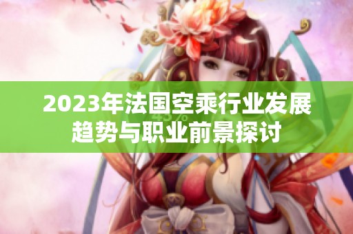 2023年法国空乘行业发展趋势与职业前景探讨