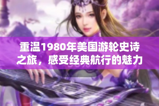 重温1980年美国游轮史诗之旅，感受经典航行的魅力
