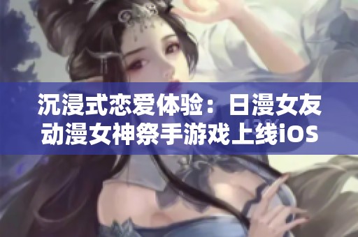 沉浸式恋爱体验：日漫女友动漫女神祭手游戏上线iOS下载