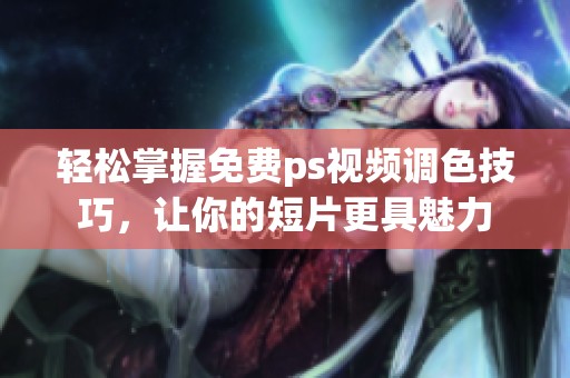 轻松掌握免费ps视频调色技巧，让你的短片更具魅力