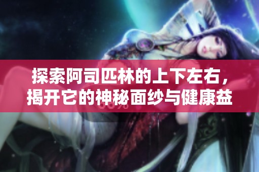 探索阿司匹林的上下左右，揭开它的神秘面纱与健康益处