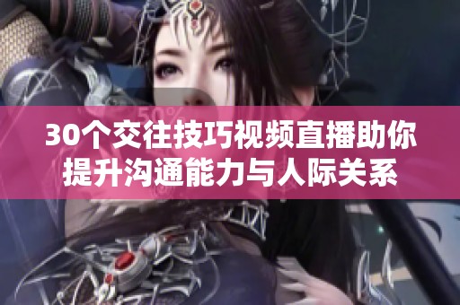 30个交往技巧视频直播助你提升沟通能力与人际关系