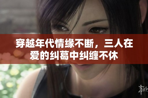 穿越年代情缘不断，三人在爱的纠葛中纠缠不休