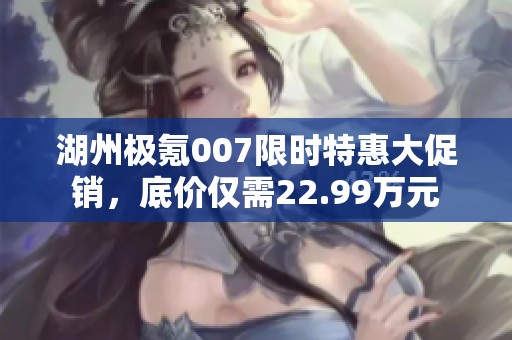 湖州极氪007限时特惠大促销，底价仅需22.99万元