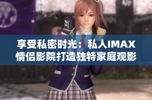 享受私密时光：私人IMAX情侣影院打造独特家庭观影体验