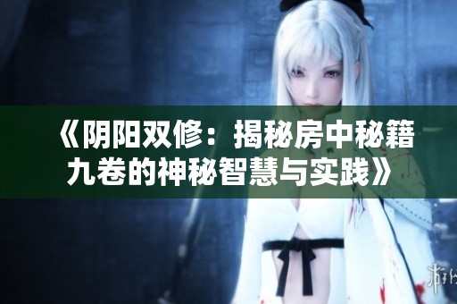 《阴阳双修：揭秘房中秘籍九卷的神秘智慧与实践》
