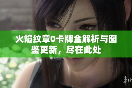 火焰纹章0卡牌全解析与图鉴更新，尽在此处