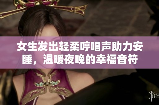 女生发出轻柔哼唱声助力安睡，温暖夜晚的幸福音符