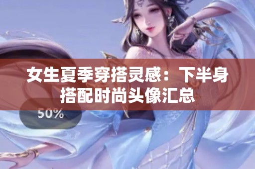 女生夏季穿搭灵感：下半身搭配时尚头像汇总