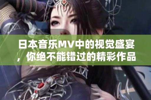 日本音乐MV中的视觉盛宴，你绝不能错过的精彩作品推荐