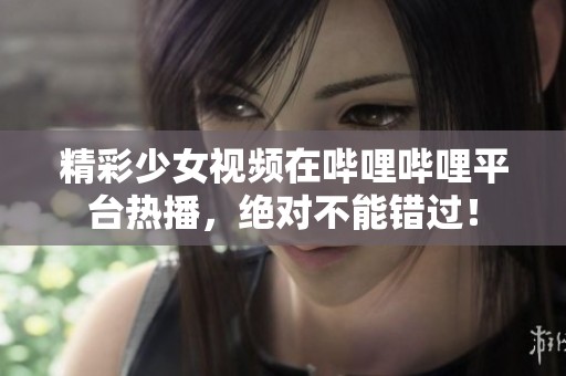 精彩少女视频在哔哩哔哩平台热播，绝对不能错过！