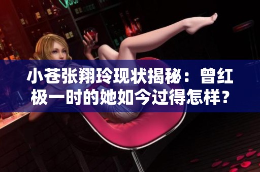 小苍张翔玲现状揭秘：曾红极一时的她如今过得怎样？