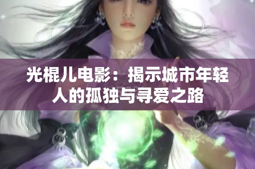 光棍儿电影：揭示城市年轻人的孤独与寻爱之路