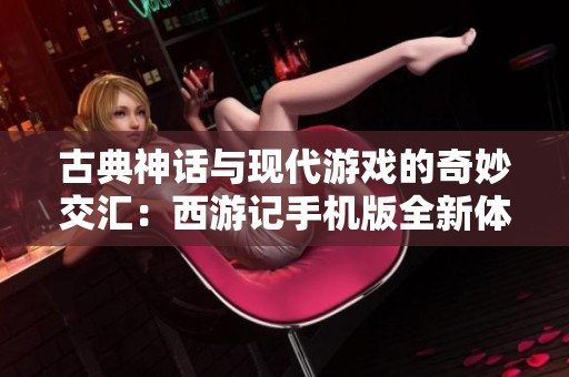 古典神话与现代游戏的奇妙交汇：西游记手机版全新体验