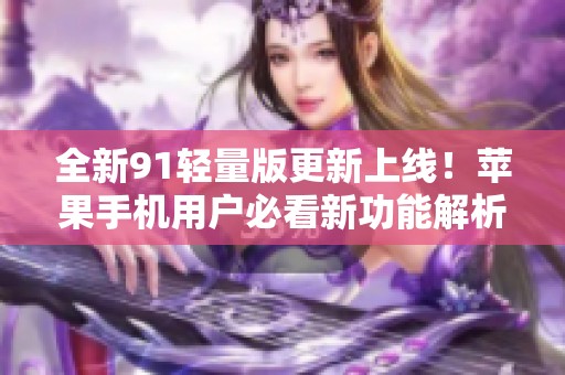 全新91轻量版更新上线！苹果手机用户必看新功能解析
