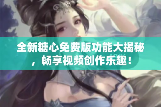 全新糖心免费版功能大揭秘，畅享视频创作乐趣！