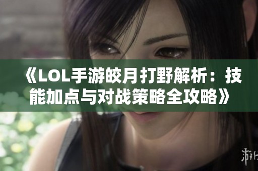 《LOL手游皎月打野解析：技能加点与对战策略全攻略》