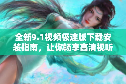 全新9.1视频极速版下载安装指南，让你畅享高清视听体验