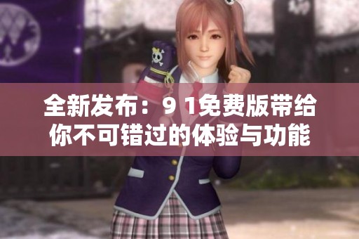 全新发布：9 1免费版带给你不可错过的体验与功能