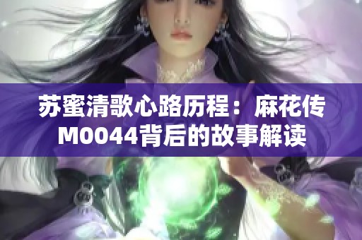 苏蜜清歌心路历程：麻花传M0044背后的故事解读