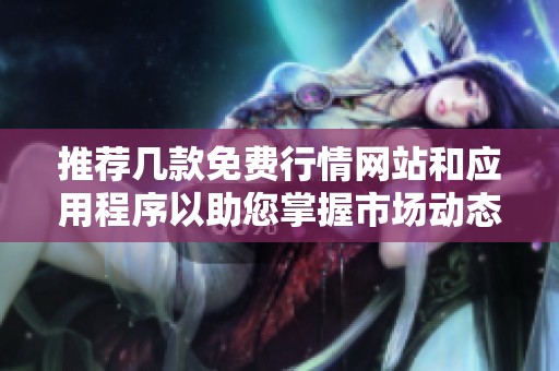 推荐几款免费行情网站和应用程序以助您掌握市场动态