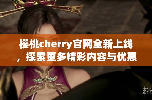 樱桃cherry官网全新上线，探索更多精彩内容与优惠信息