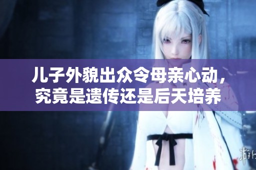 儿子外貌出众令母亲心动，究竟是遗传还是后天培养
